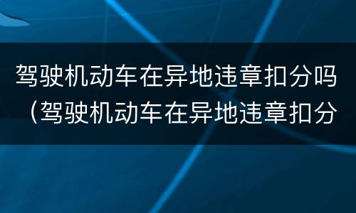 驾驶机动车在异地违章扣分吗（驾驶机动车在异地违章扣分吗扣多少分）