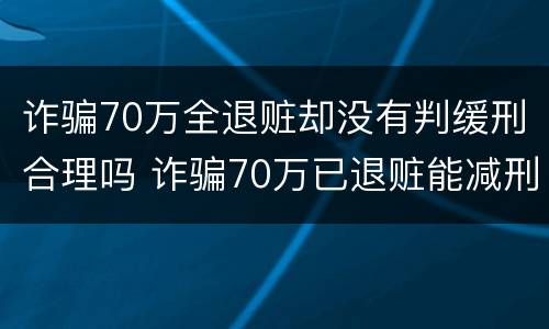 诈骗70万全退赃却没有判缓刑合理吗 诈骗70万已退赃能减刑多少