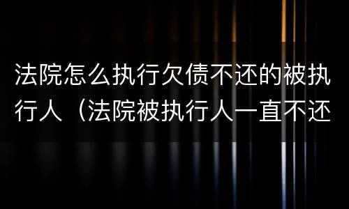 法院怎么执行欠债不还的被执行人（法院被执行人一直不还欠款会如何）