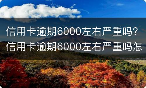 信用卡逾期6000左右严重吗? 信用卡逾期6000左右严重吗怎么办