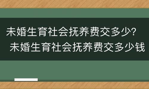 未婚生育社会抚养费交多少？ 未婚生育社会抚养费交多少钱