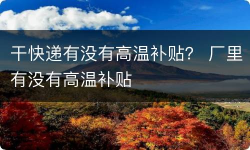 干快递有没有高温补贴？ 厂里有没有高温补贴