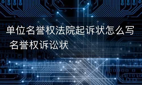 单位名誉权法院起诉状怎么写 名誉权诉讼状