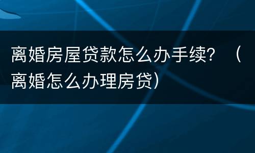 离婚房屋贷款怎么办手续？（离婚怎么办理房贷）