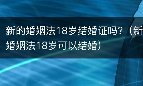 新的婚姻法18岁结婚证吗?（新婚姻法18岁可以结婚）