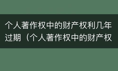 个人著作权中的财产权利几年过期（个人著作权中的财产权利几年过期怎么办）