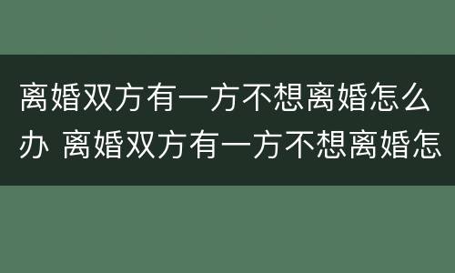 离婚双方有一方不想离婚怎么办 离婚双方有一方不想离婚怎么办理