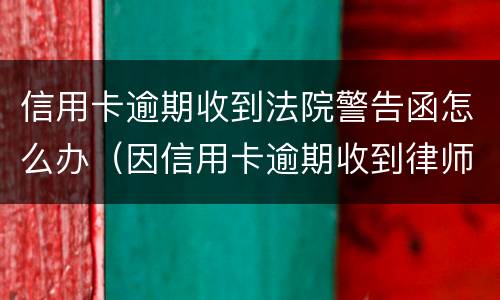 信用卡逾期收到法院警告函怎么办（因信用卡逾期收到律师函）