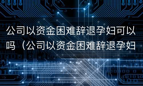 公司以资金困难辞退孕妇可以吗（公司以资金困难辞退孕妇可以吗合法吗）