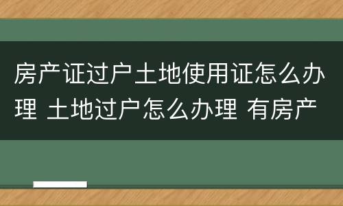 房产证过户土地使用证怎么办理 土地过户怎么办理 有房产证