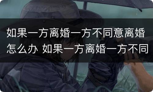 如果一方离婚一方不同意离婚怎么办 如果一方离婚一方不同意离婚怎么办手续