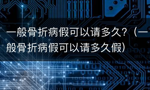 一般骨折病假可以请多久?（一般骨折病假可以请多久假）