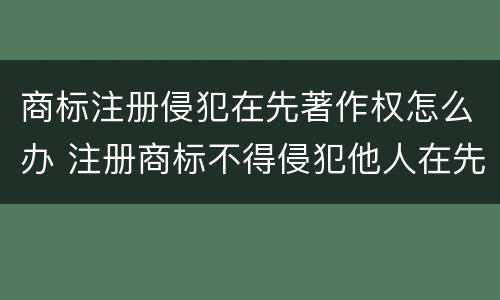 商标注册侵犯在先著作权怎么办 注册商标不得侵犯他人在先著作权