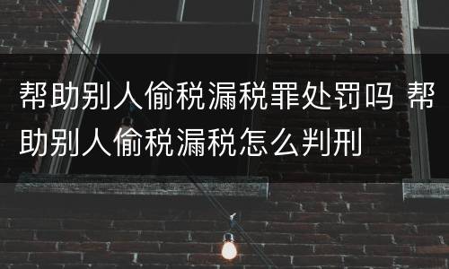 帮助别人偷税漏税罪处罚吗 帮助别人偷税漏税怎么判刑