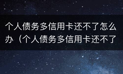 个人债务多信用卡还不了怎么办（个人债务多信用卡还不了怎么办理）