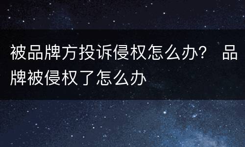 被品牌方投诉侵权怎么办？ 品牌被侵权了怎么办