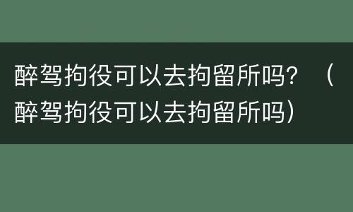 醉驾拘役可以去拘留所吗？（醉驾拘役可以去拘留所吗）