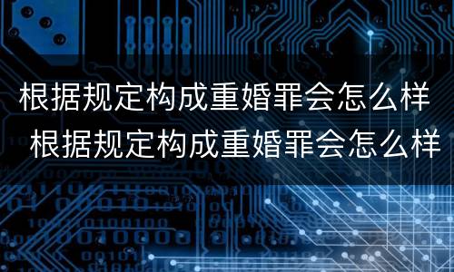 根据规定构成重婚罪会怎么样 根据规定构成重婚罪会怎么样呢