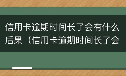 信用卡逾期时间长了会有什么后果（信用卡逾期时间长了会有什么后果呢）