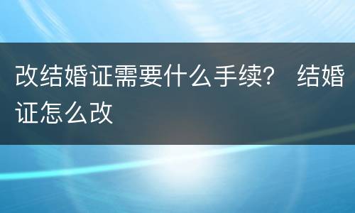 改结婚证需要什么手续？ 结婚证怎么改