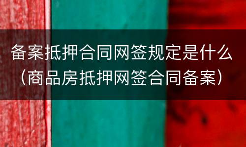 备案抵押合同网签规定是什么（商品房抵押网签合同备案）