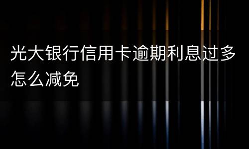 光大银行信用卡逾期利息过多怎么减免