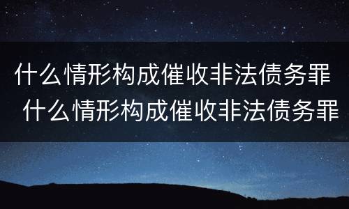 什么情形构成催收非法债务罪 什么情形构成催收非法债务罪行为