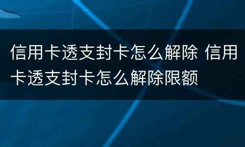 信用卡透支封卡怎么解除 信用卡透支封卡怎么解除限额