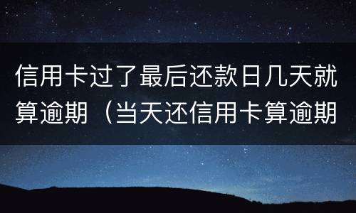 信用卡过了最后还款日几天就算逾期（当天还信用卡算逾期吗）