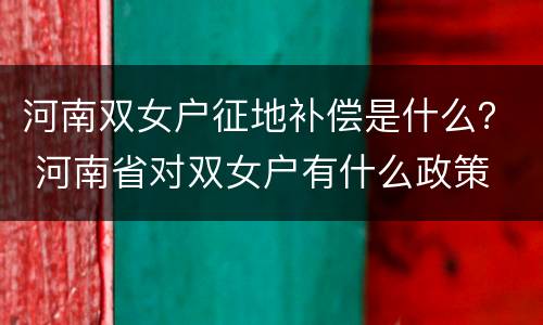 河南双女户征地补偿是什么？ 河南省对双女户有什么政策