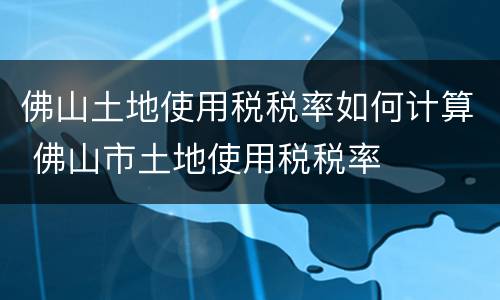 佛山土地使用税税率如何计算 佛山市土地使用税税率