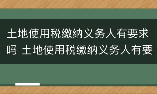 土地使用税缴纳义务人有要求吗 土地使用税缴纳义务人有要求吗现在