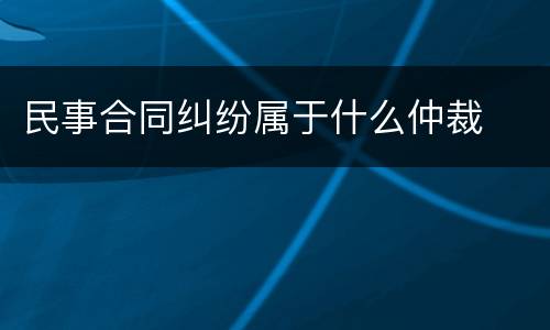 民事合同纠纷属于什么仲裁