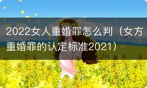 2022女人重婚罪怎么判（女方重婚罪的认定标准2021）