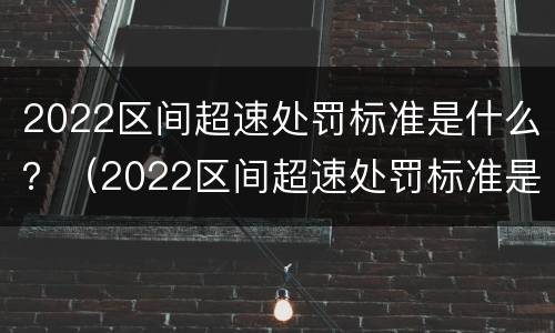 2022区间超速处罚标准是什么？（2022区间超速处罚标准是什么呢）