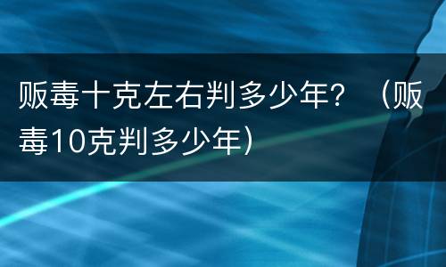 贩毒十克左右判多少年？（贩毒10克判多少年）