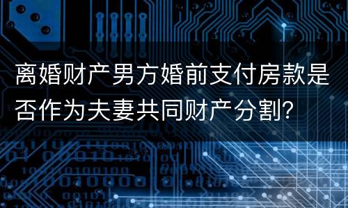 离婚财产男方婚前支付房款是否作为夫妻共同财产分割？