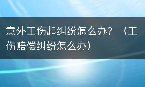 意外工伤起纠纷怎么办？（工伤赔偿纠纷怎么办）