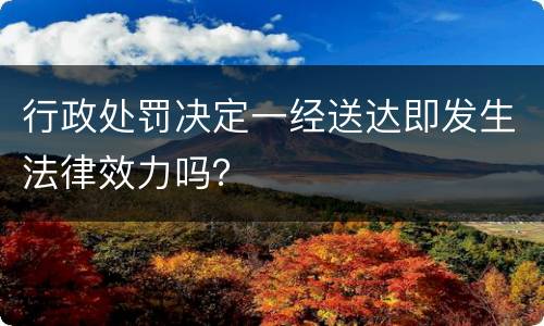 行政处罚决定一经送达即发生法律效力吗？