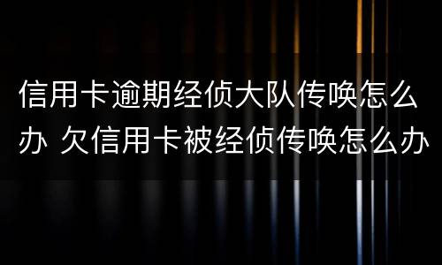 信用卡逾期经侦大队传唤怎么办 欠信用卡被经侦传唤怎么办