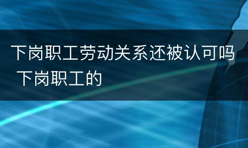 下岗职工劳动关系还被认可吗 下岗职工的