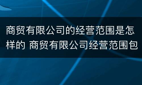 商贸有限公司的经营范围是怎样的 商贸有限公司经营范围包括哪些