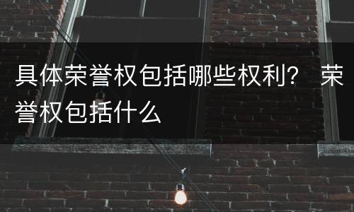 具体荣誉权包括哪些权利？ 荣誉权包括什么