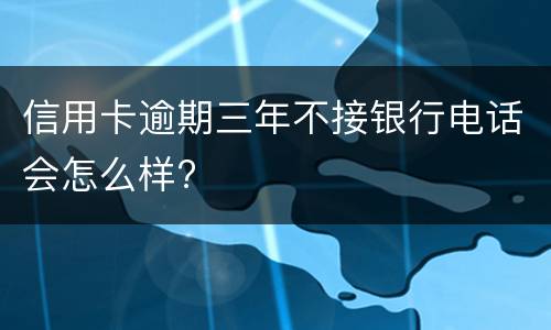 信用卡逾期三年不接银行电话会怎么样?