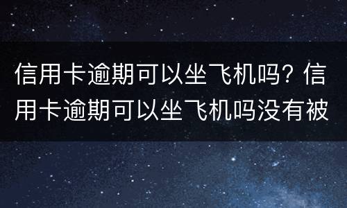 信用卡逾期可以坐飞机吗? 信用卡逾期可以坐飞机吗没有被执行