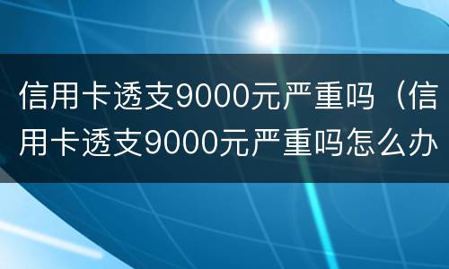 信用卡透支9000元严重吗（信用卡透支9000元严重吗怎么办）