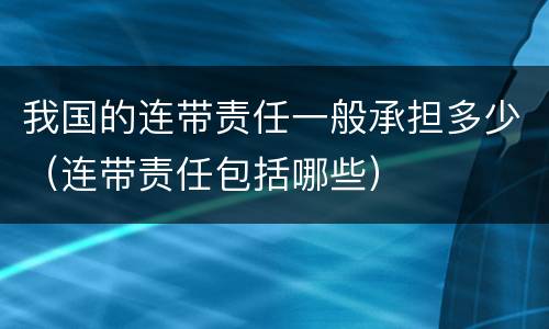 我国的连带责任一般承担多少（连带责任包括哪些）