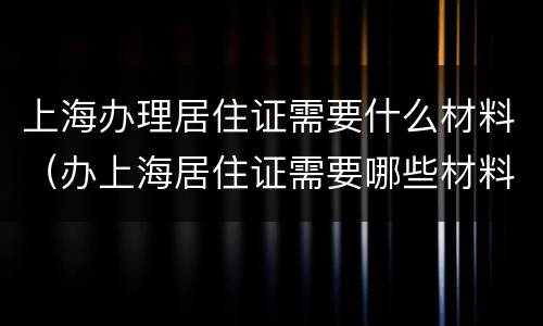 上海办理居住证需要什么材料（办上海居住证需要哪些材料）