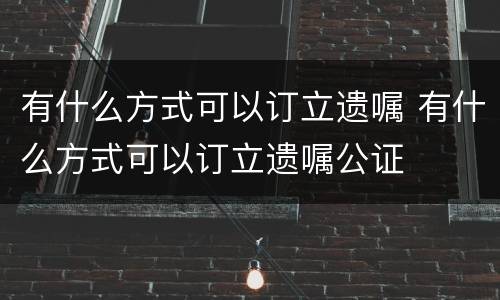 有什么方式可以订立遗嘱 有什么方式可以订立遗嘱公证