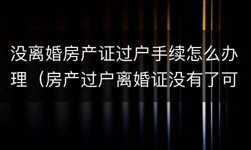 没离婚房产证过户手续怎么办理（房产过户离婚证没有了可以吗）